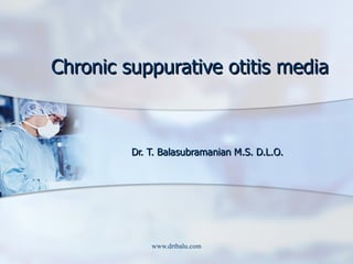 Chronic suppurative otitis media Dr. T. Balasubramanian M.S. D.L.O. 