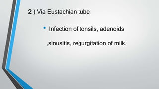 2 ) Via Eustachian tube
• Infection of tonsils, adenoids
,sinusitis, regurgitation of milk.
 