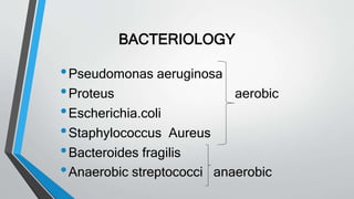 BACTERIOLOGY
•Pseudomonas aeruginosa
•Proteus aerobic
•Escherichia.coli
•Staphylococcus Aureus
•Bacteroides fragilis
•Anaerobic streptococci anaerobic
 