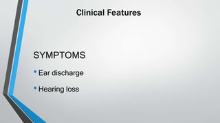 Clinical Features
SYMPTOMS
•Ear discharge
•Hearing loss
 