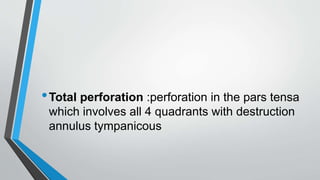 •Total perforation :perforation in the pars tensa
which involves all 4 quadrants with destruction
annulus tympanicous
 