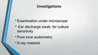Investigations
•Examination under microscope
• Ear discharge swab: for culture
sensitivity
•Pure tone audiometry
•X-ray mastoid
 