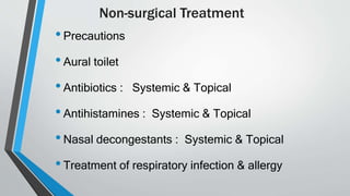 Non-surgical Treatment
•Precautions
•Aural toilet
•Antibiotics : Systemic & Topical
•Antihistamines : Systemic & Topical
•Nasal decongestants : Systemic & Topical
•Treatment of respiratory infection & allergy
 