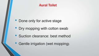 • Done only for active stage
• Dry mopping with cotton swab
• Suction clearance: best method
• Gentle irrigation (wet mopping)
Aural Toilet
 