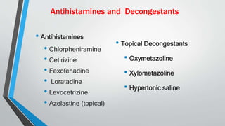 Antihistamines and Decongestants
• Antihistamines
• Chlorpheniramine
• Cetirizine
• Fexofenadine
• Loratadine
• Levocetrizine
• Azelastine (topical)
• Topical Decongestants
• Oxymetazoline
• Xylometazoline
• Hypertonic saline
 