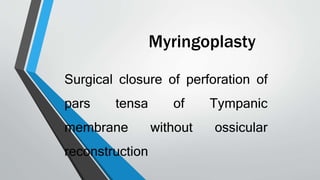 Myringoplasty
Surgical closure of perforation of
pars tensa of Tympanic
membrane without ossicular
reconstruction
 