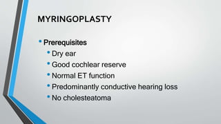 MYRINGOPLASTY
•Prerequisites
•Dry ear
•Good cochlear reserve
•Normal ET function
•Predominantly conductive hearing loss
•No cholesteatoma
 
