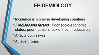 EPIDEMIOLOGY
•Incidence is higher in developing countries
•Predisposing factors : Poor socio-economic
status, poor nutrition, lack of health education
•Affects both sexes
•All age groups
 