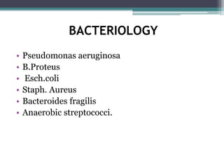 BACTERIOLOGY
• Pseudomonas aeruginosa
• B.Proteus
• Esch.coli
• Staph. Aureus
• Bacteroides fragilis
• Anaerobic streptococci.
 