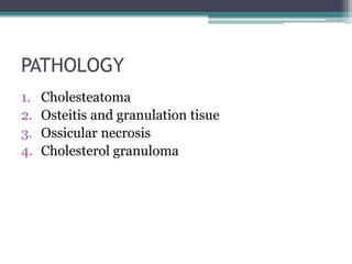 PATHOLOGY
1. Cholesteatoma
2. Osteitis and granulation tisue
3. Ossicular necrosis
4. Cholesterol granuloma
 