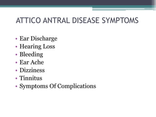 ATTICO ANTRAL DISEASE SYMPTOMS
• Ear Discharge
• Hearing Loss
• Bleeding
• Ear Ache
• Dizziness
• Tinnitus
• Symptoms Of Complications
 