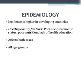 EPIDEMIOLOGY
• Incidence is higher in developing countries
• Predisposing factors: Poor socio-economic
status, poor nutrition, lack of health education
• Affects both sexes
• All age groups
 