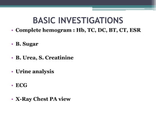 BASIC INVESTIGATIONS
• Complete hemogram : Hb, TC, DC, BT, CT, ESR
• B. Sugar
• B. Urea, S. Creatinine
• Urine analysis
• ECG
• X-Ray Chest PA view
 