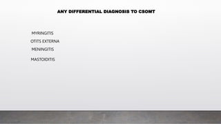 ANY DIFFERENTIAL DIAGNOSIS TO CSOMT
MYRINGITIS
OTITS EXTERNA
MASTOIDITIS
MENINGITIS
 