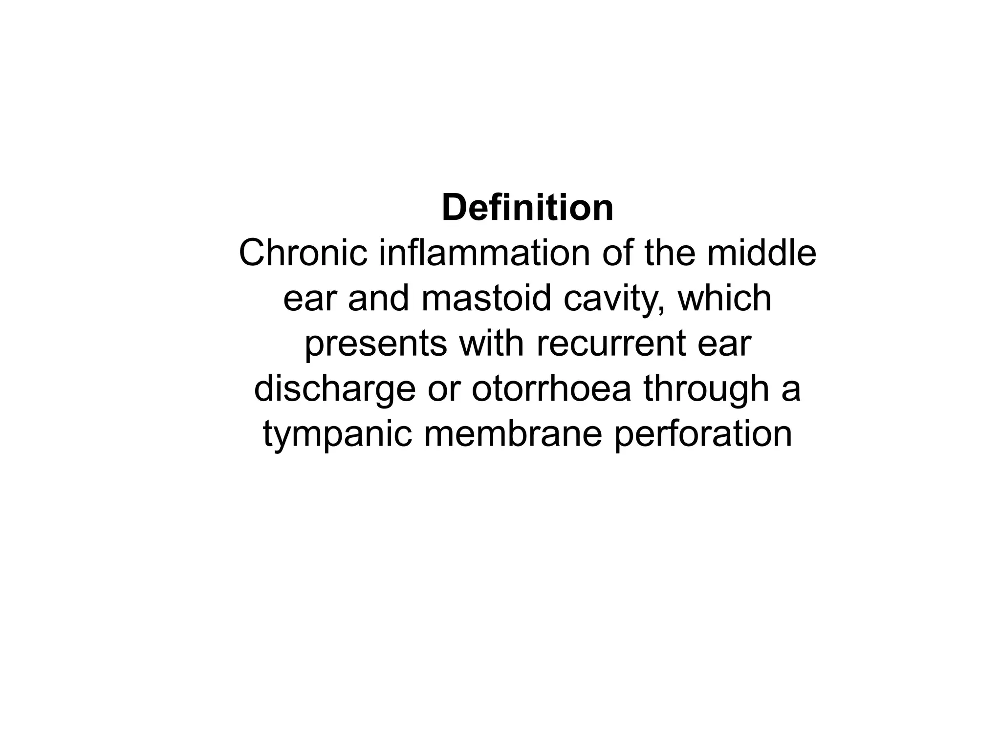 Definition
Chronic inflammation of the middle
ear and mastoid cavity, which
presents with recurrent ear
discharge or otorrhoea through a
tympanic membrane perforation