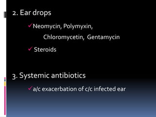 2. Ear drops
    Neomycin, Polymyxin,
         Chloromycetin, Gentamycin
     Steroids



3. Systemic antibiotics
    a/c exacerbation of c/c infected ear
 