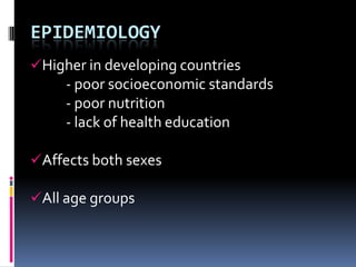 EPIDEMIOLOGY
Higher in developing countries
     - poor socioeconomic standards
     - poor nutrition
     - lack of health education

Affects both sexes

All age groups
 