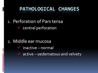 PATHOLOGICAL CHANGES

1. Perforation of Pars tensa
     central perforation


2. Middle ear mucosa
     inactive – normal
     active – oedematous and velvety
 