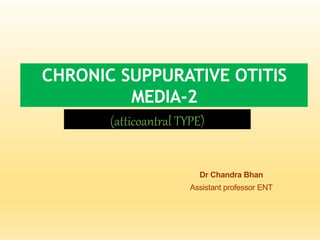 CHRONIC SUPPURATIVE OTITIS
MEDIA-2
(atticoantral TYPE)
Dr Chandra Bhan
Assistant professor ENT
 