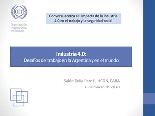 Industria 4.0:
DesafíosdeltrabajoenlaArgentinayenelmundo
Salón Delia Parodi, HCDN, CABA
6 de marzo de 2018
Conversa acerca del impacto de la industria
4.0 en el trabajo y la seguridad social
 