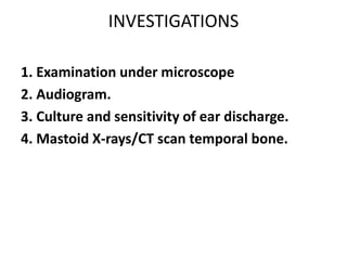 INVESTIGATIONS
1. Examination under microscope
2. Audiogram.
3. Culture and sensitivity of ear discharge.
4. Mastoid X-rays/CT scan temporal bone.
 