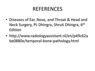 REFERENCES
• Diseases of Ear, Nose, and Throat & Head and
Neck Surgery, PL Dhingra, Shruti Dhingra, 6th
Edition
• http://www.radiologyassistant.nl/en/p49c62a
be0880e/temporal-bone-pathology.html
 