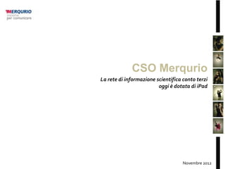 CSO Merqurio
La rete di informazione scientifica conto terzi
                         oggi è dotata di iPad




                                    Novembre 2012
 