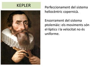 KEPLER Perfeccionament del sistema
heliocèntric copernicà.
Ensorrament del sistema
ptolemàic: els moviments són
el·líptics i la velocitat no és
uniforme.
 