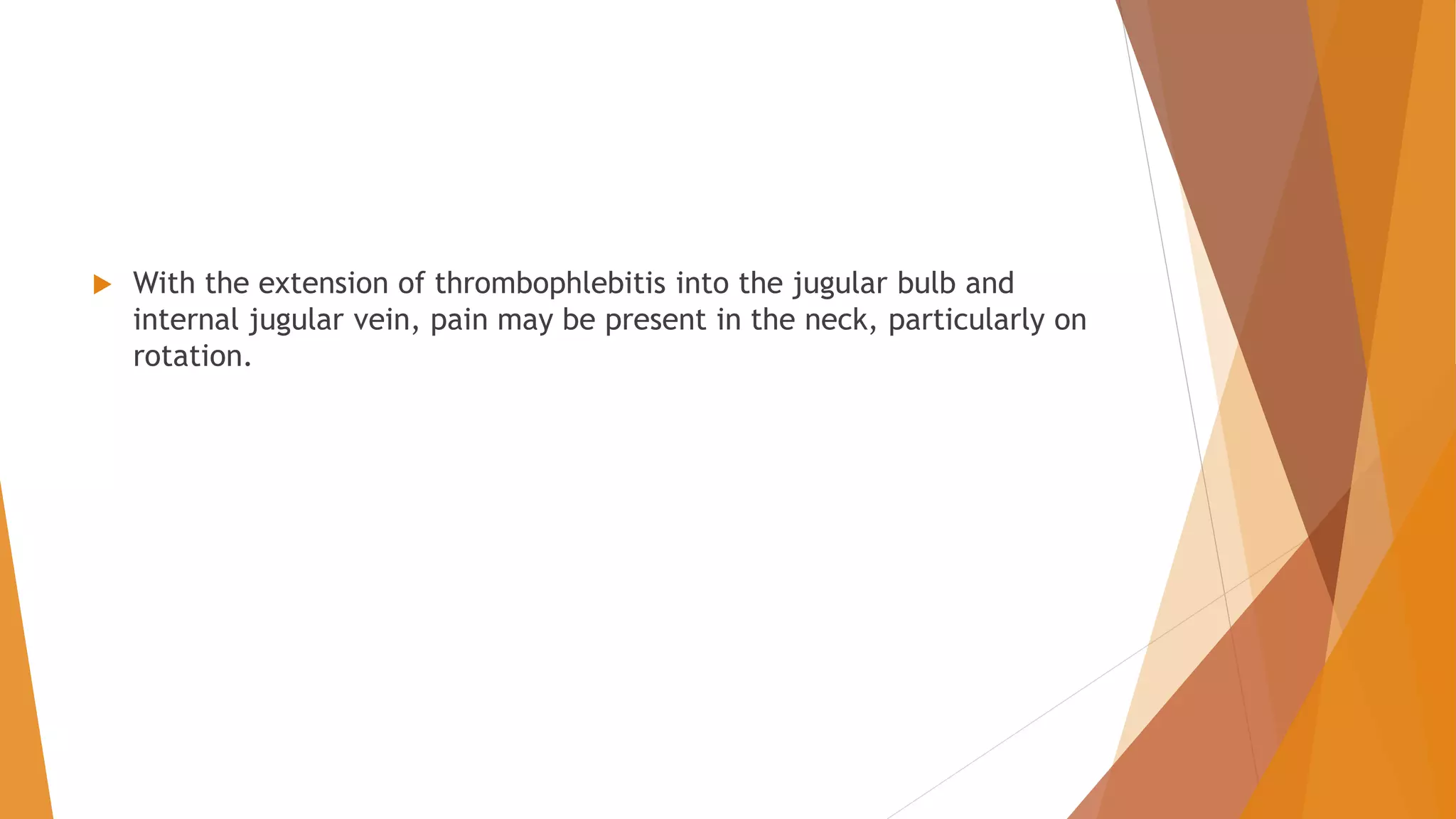  With the extension of thrombophlebitis into the jugular bulb and
internal jugular vein, pain may be present in the neck, particularly on
rotation.
 