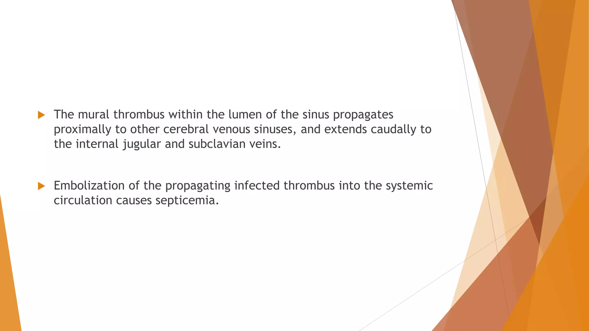  The mural thrombus within the lumen of the sinus propagates
proximally to other cerebral venous sinuses, and extends caudally to
the internal jugular and subclavian veins.
 Embolization of the propagating infected thrombus into the systemic
circulation causes septicemia.
 