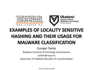 © 2018 CrySyS Lab, BME
EXAMPLES OF LOCALITY SENSITIVE
HASHING AND THEIR USAGE FOR
MALWARE CLASSIFICATION
Csongor Tamás
Budapest University of Technology and Economics
csotam@crysys.hu
Supervisors: Dr. Boldizsár Bencsáth, Dr. Levente Buttyán
w w w . c r y s y s . h u
 