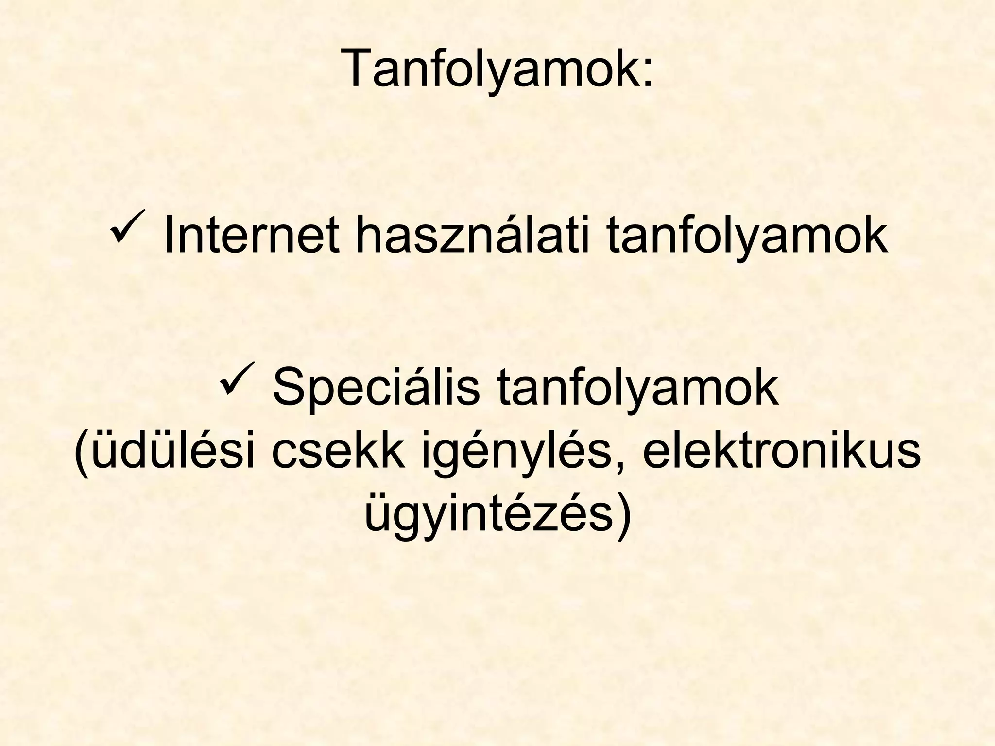Tanfolyamok:


  Internet használati tanfolyamok

       Speciális tanfolyamok
(üdülési csekk igénylés, elektronikus
            ügyintézés)
 