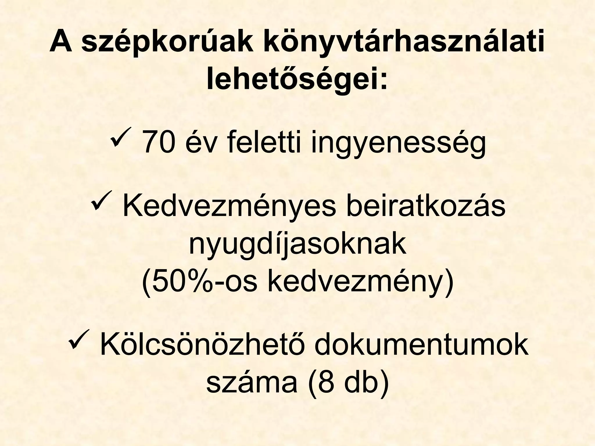 A szépkorúak könyvtárhasználati
         lehetőségei:
    70 év feletti ingyenesség

   Kedvezményes beiratkozás
        nyugdíjasoknak
     (50%-os kedvezmény)
  Kölcsönözhető dokumentumok
          száma (8 db)
 