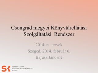 Csongrád megyei Könyvtárellátási
Szolgáltatási Rendszer
2014-es tervek
Szeged, 2014. február 6.
Bajusz Jánosné

 