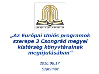 „ Az Európai Uniós programok szerepe 3 Csongrád megyei kistérség könyvtárainak megújulásában” 2010.06.17. Szatymaz 