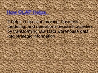 How OLAP Helps  It helps in decision making, business modeling, and operations research activities by transforming raw Data warehouse data into strategic information 
