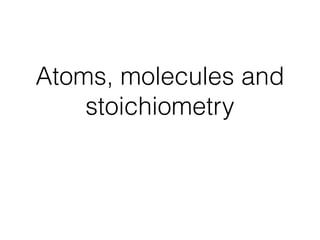 Atoms, molecules and
stoichiometry
 