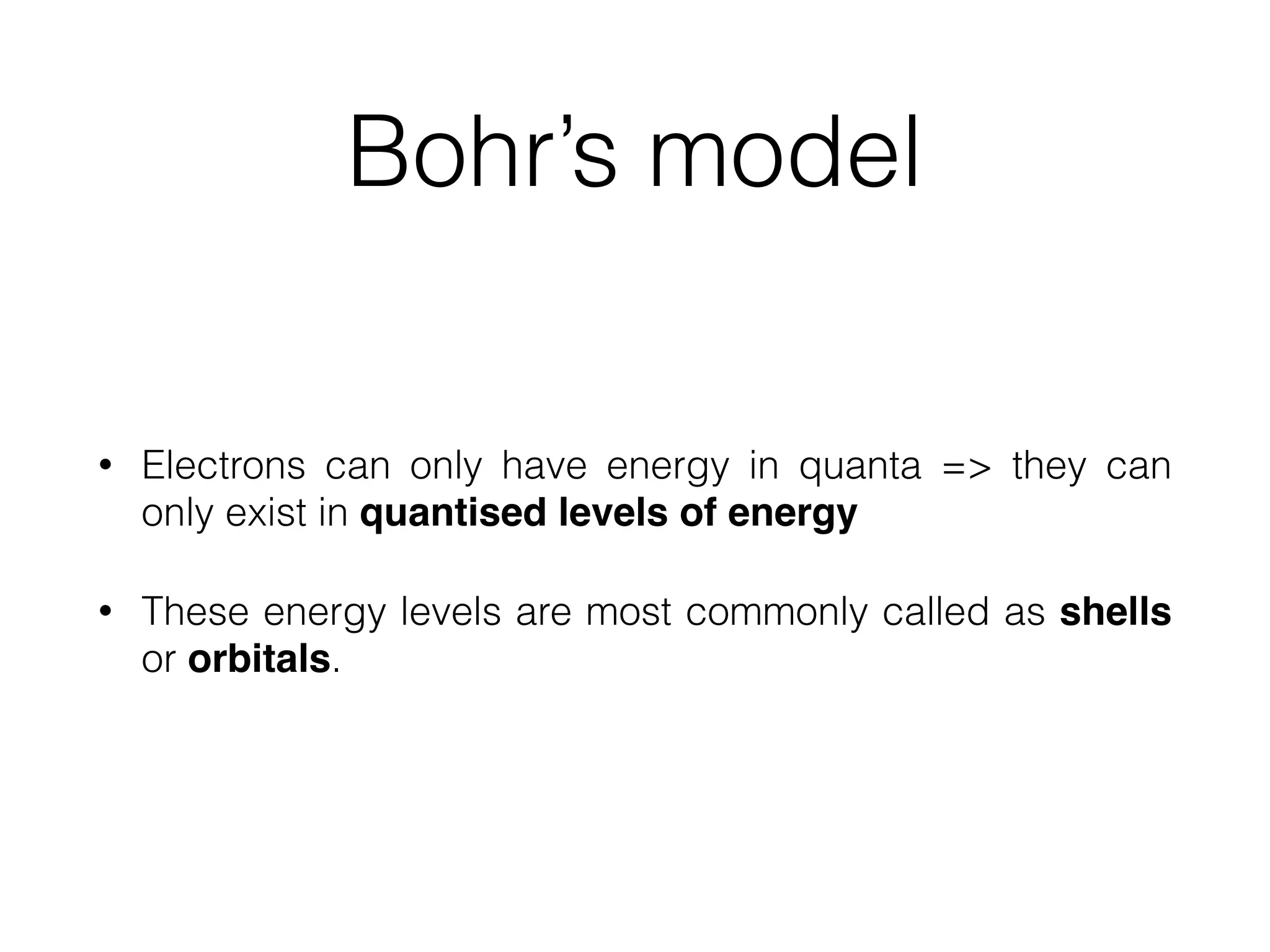 Bohr’s model
• Electrons can only have energy in quanta => they can
only exist in quantised levels of energy
• These energy levels are most commonly called as shells
or orbitals.
 