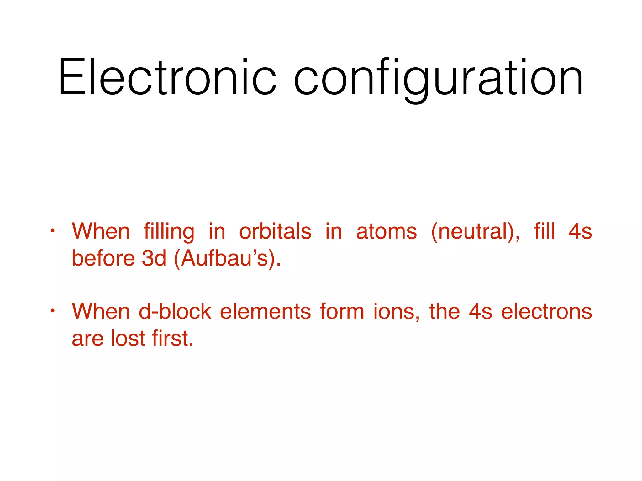 Electronic conﬁguration
• When ﬁlling in orbitals in atoms (neutral), ﬁll 4s
before 3d (Aufbau’s).
• When d-block elements form ions, the 4s electrons
are lost ﬁrst.
 