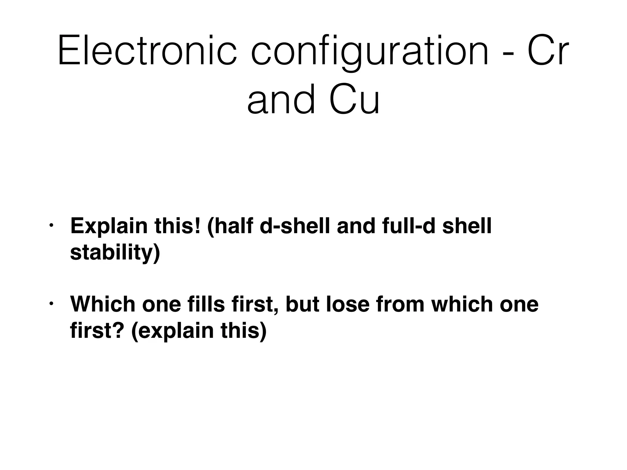 Electronic conﬁguration - Cr
and Cu
• Explain this! (half d-shell and full-d shell
stability)
• Which one ﬁlls ﬁrst, but lose from which one
ﬁrst? (explain this)
 