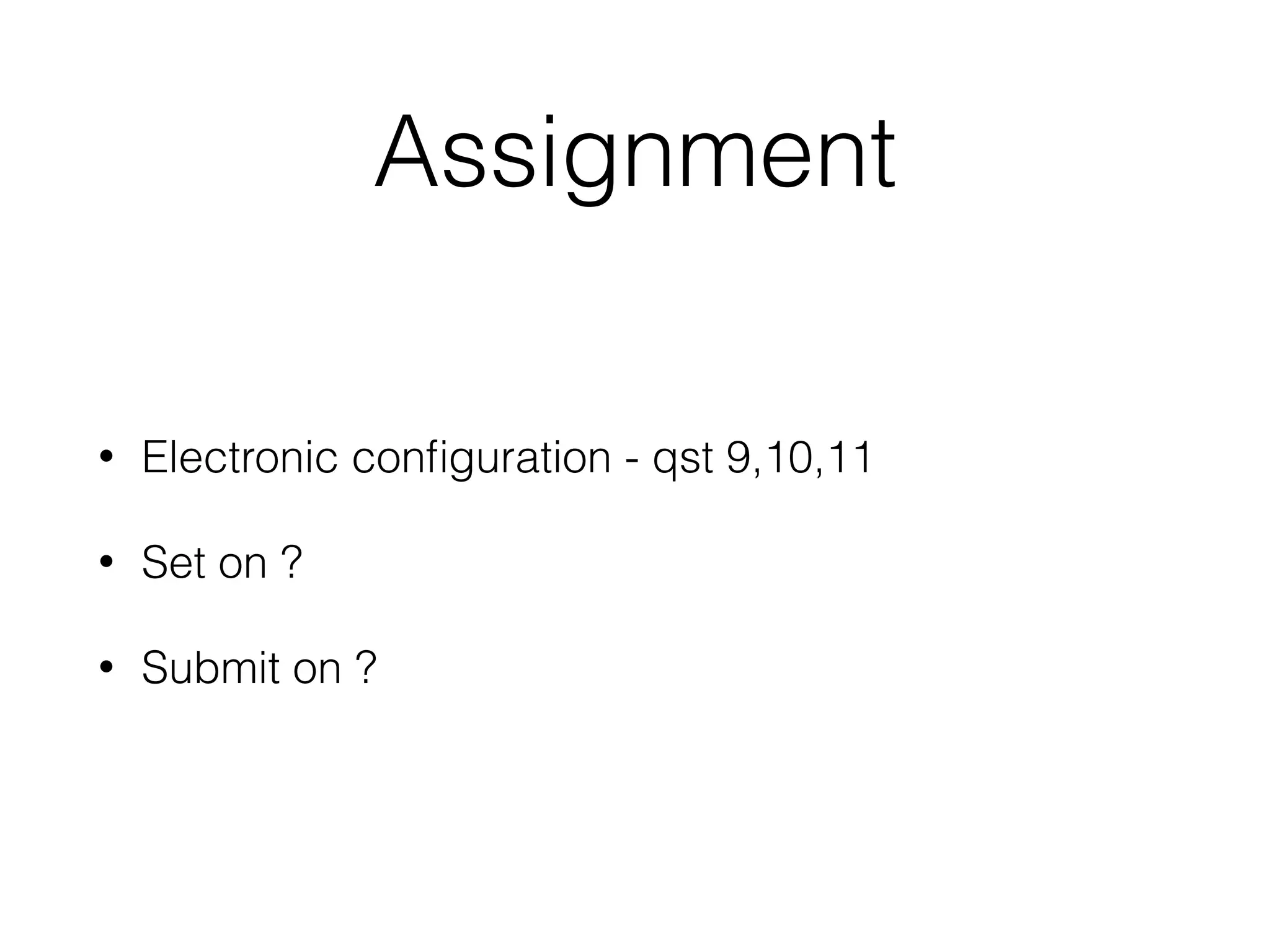 Assignment
• Electronic conﬁguration - qst 9,10,11
• Set on ?
• Submit on ?
 