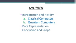 OVERVIEW
• Introduction and History
a. Classical Computers
b. Quantum Computers
• Data Representation
• Conclusion and Scope
 