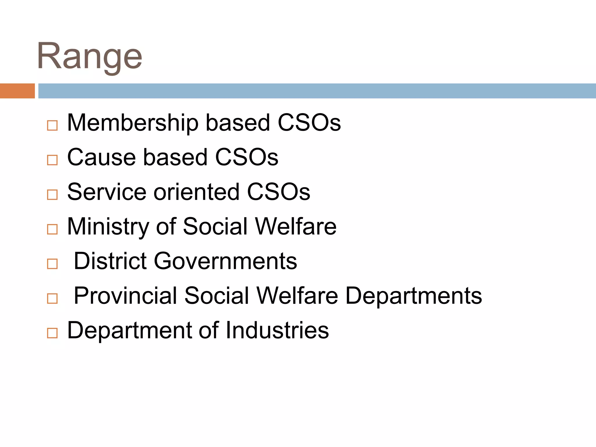 Range
   Membership based CSOs
   Cause based CSOs
   Service oriented CSOs
   Ministry of Social Welfare
   District Governments
   Provincial Social Welfare Departments
   Department of Industries
 