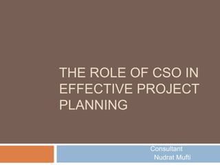 THE ROLE OF CSO IN
EFFECTIVE PROJECT
PLANNING


           Consultant
            Nudrat Mufti
 