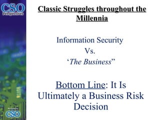 Information Security  Vs.  ‘ The Business ” Bottom Line : It Is Ultimately a Business Risk Decision Classic Struggles throughout the Millennia 