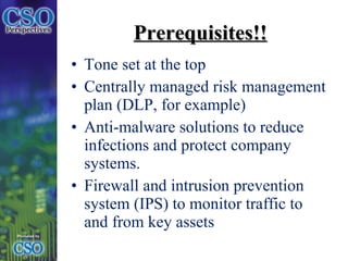 Prerequisites!! Tone set at the top Centrally managed risk management plan (DLP, for example) Anti-malware solutions to reduce infections and protect company systems. Firewall and intrusion prevention system (IPS) to monitor traffic to and from key assets 