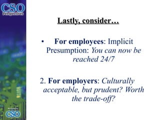 Lastly, consider… For employees : Implicit Presumption:  You can now be reached 24/7 2.  For employers :  Culturally acceptable, but prudent? Worth the trade-off? 