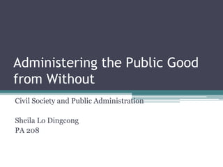 Administering the Public Good
from Without
Civil Society and Public Administration
Sheila Lo Dingcong
PA 208
 
