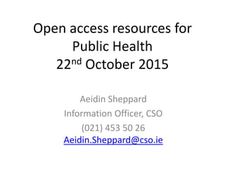 Open access resources for
Public Health
22nd October 2015
Aeidin Sheppard
Information Officer, CSO
(021) 453 50 26
Aeidin.Sheppard@cso.ie
 