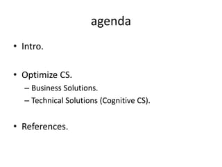 agenda
• Intro.
• Optimize CS.
– Business Solutions.
– Technical Solutions (Cognitive CS).
• References.
 